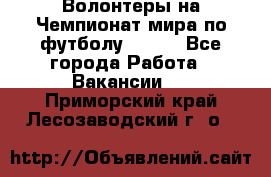 Волонтеры на Чемпионат мира по футболу 2018. - Все города Работа » Вакансии   . Приморский край,Лесозаводский г. о. 